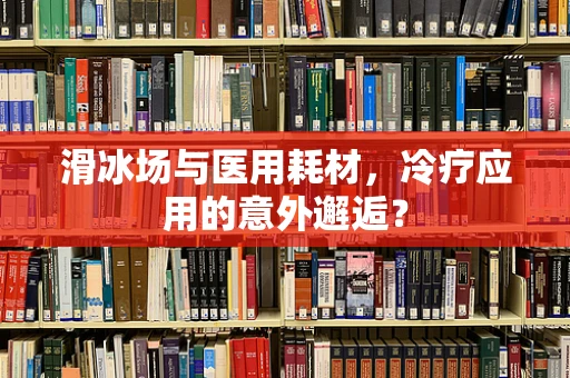 滑冰场与医用耗材，冷疗应用的意外邂逅？