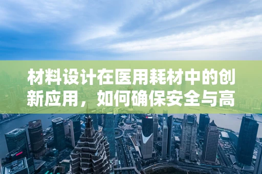 材料设计在医用耗材中的创新应用，如何确保安全与高效？