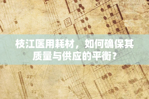 枝江医用耗材，如何确保其质量与供应的平衡？