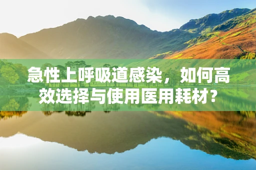 急性上呼吸道感染，如何高效选择与使用医用耗材？