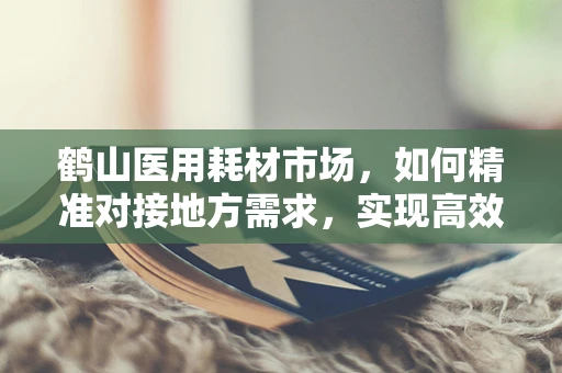 鹤山医用耗材市场，如何精准对接地方需求，实现高效供应？