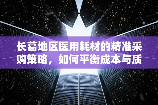 长葛地区医用耗材的精准采购策略，如何平衡成本与质量？