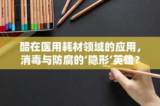 醋在医用耗材领域的应用，消毒与防腐的‘隐形’英雄？