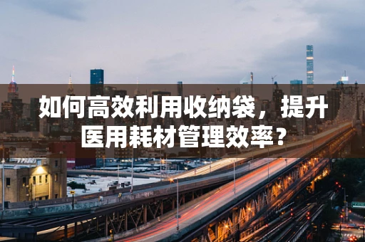 如何高效利用收纳袋，提升医用耗材管理效率？