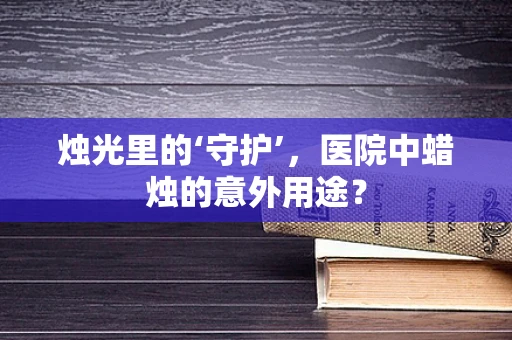烛光里的‘守护’，医院中蜡烛的意外用途？