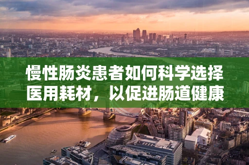 慢性肠炎患者如何科学选择医用耗材，以促进肠道健康恢复？