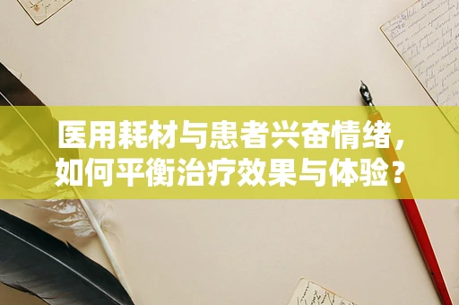 医用耗材与患者兴奋情绪，如何平衡治疗效果与体验？
