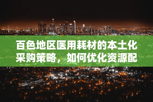 百色地区医用耗材的本土化采购策略，如何优化资源配置？