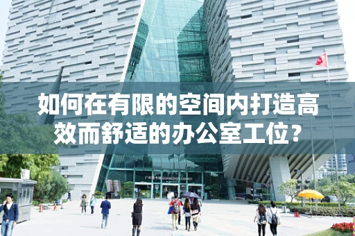 如何在有限的空间内打造高效而舒适的办公室工位？