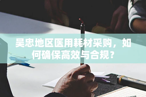 吴忠地区医用耗材采购，如何确保高效与合规？