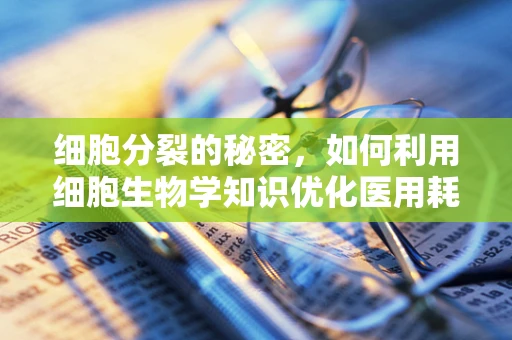 细胞分裂的秘密，如何利用细胞生物学知识优化医用耗材设计？