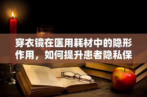 穿衣镜在医用耗材中的隐形作用，如何提升患者隐私保护与自我形象管理？