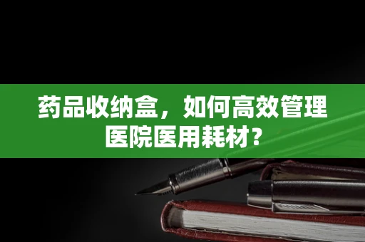 药品收纳盒，如何高效管理医院医用耗材？