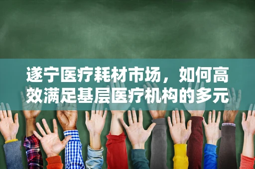 遂宁医疗耗材市场，如何高效满足基层医疗机构的多元化需求？