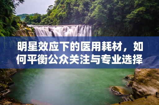 明星效应下的医用耗材，如何平衡公众关注与专业选择？