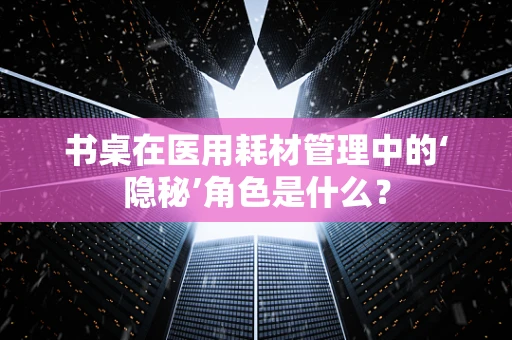 书桌在医用耗材管理中的‘隐秘’角色是什么？