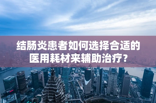 结肠炎患者如何选择合适的医用耗材来辅助治疗？