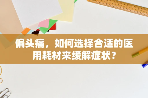 偏头痛，如何选择合适的医用耗材来缓解症状？