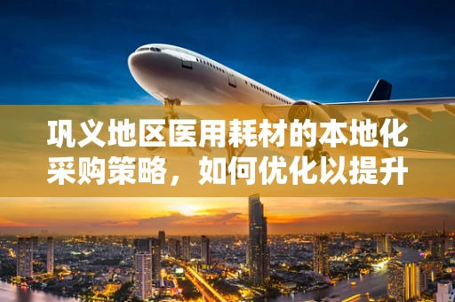 巩义地区医用耗材的本地化采购策略，如何优化以提升效率与成本控制？