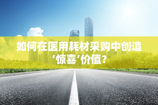 如何在医用耗材采购中创造‘惊喜’价值？