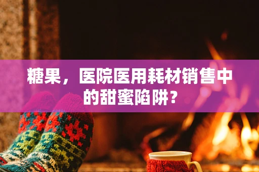 糖果，医院医用耗材销售中的甜蜜陷阱？