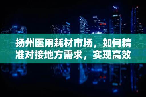 扬州医用耗材市场，如何精准对接地方需求，实现高效采购？