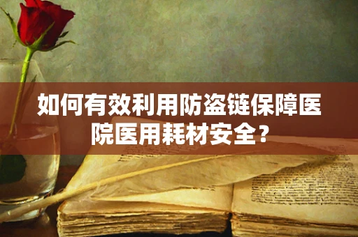如何有效利用防盗链保障医院医用耗材安全？