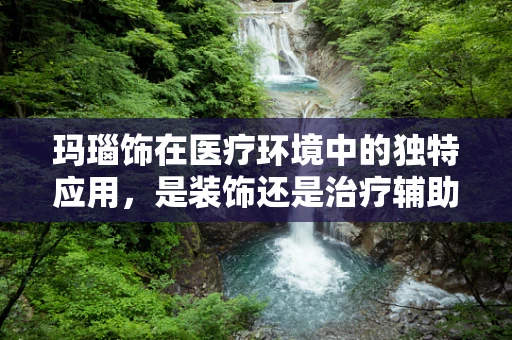 玛瑙饰在医疗环境中的独特应用，是装饰还是治疗辅助？