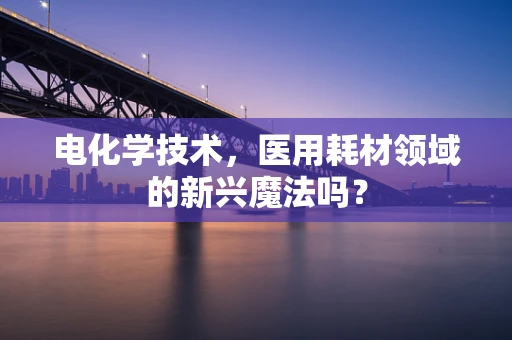 电化学技术，医用耗材领域的新兴魔法吗？