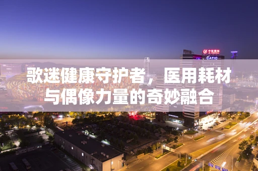 歌迷健康守护者，医用耗材与偶像力量的奇妙融合