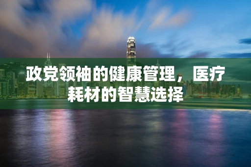 政党领袖的健康管理，医疗耗材的智慧选择