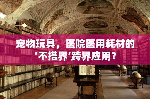 宠物玩具，医院医用耗材的‘不搭界’跨界应用？