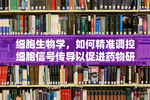 细胞生物学，如何精准调控细胞信号传导以促进药物研发？