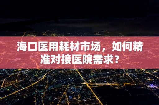 海口医用耗材市场，如何精准对接医院需求？