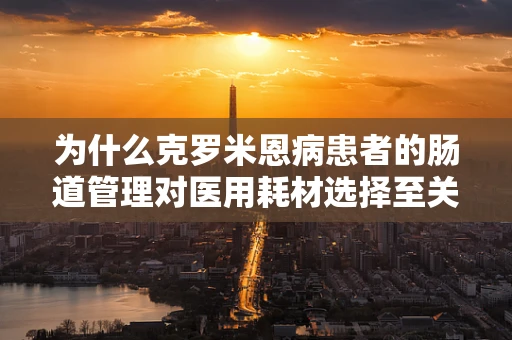 为什么克罗米恩病患者的肠道管理对医用耗材选择至关重要？