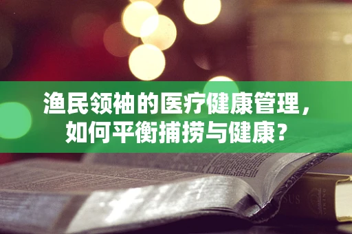 渔民领袖的医疗健康管理，如何平衡捕捞与健康？