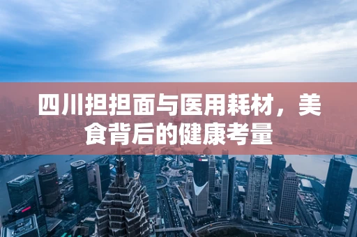 四川担担面与医用耗材，美食背后的健康考量