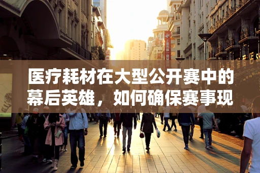 医疗耗材在大型公开赛中的幕后英雄，如何确保赛事现场的医疗安全？