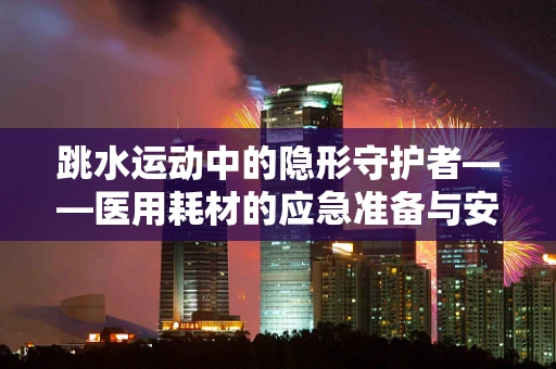 跳水运动中的隐形守护者——医用耗材的应急准备与安全考量