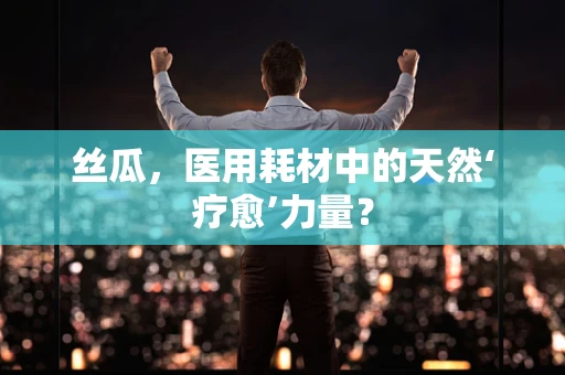 丝瓜，医用耗材中的天然‘疗愈’力量？