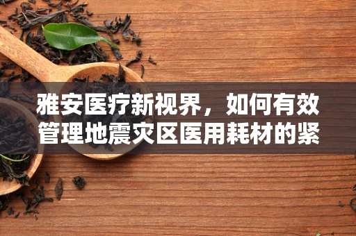 雅安医疗新视界，如何有效管理地震灾区医用耗材的紧急供应？