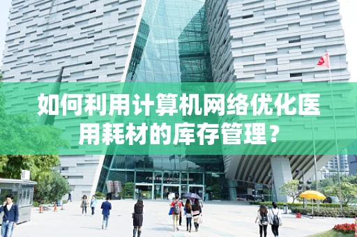 如何利用计算机网络优化医用耗材的库存管理？
