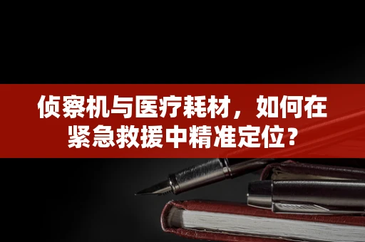 侦察机与医疗耗材，如何在紧急救援中精准定位？