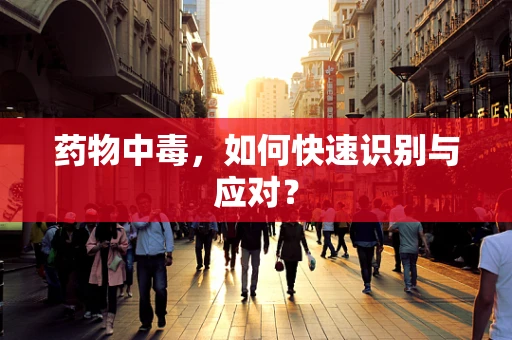 药物中毒，如何快速识别与应对？