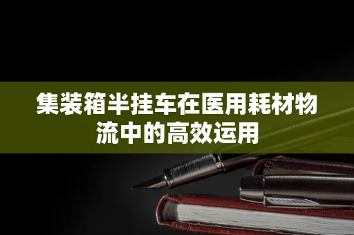 集装箱半挂车在医用耗材物流中的高效运用