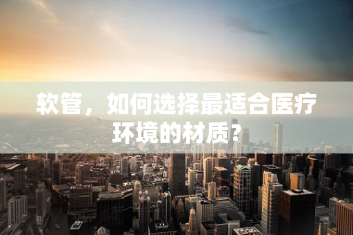 软管，如何选择最适合医疗环境的材质？
