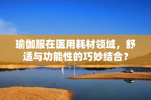 瑜伽服在医用耗材领域，舒适与功能性的巧妙结合？