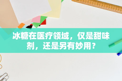 冰糖在医疗领域，仅是甜味剂，还是另有妙用？