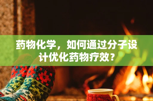 药物化学，如何通过分子设计优化药物疗效？