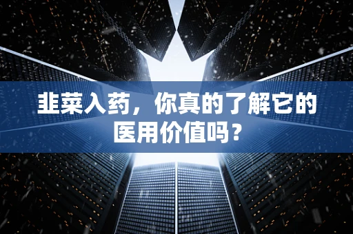 韭菜入药，你真的了解它的医用价值吗？